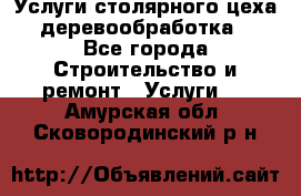 Услуги столярного цеха (деревообработка) - Все города Строительство и ремонт » Услуги   . Амурская обл.,Сковородинский р-н